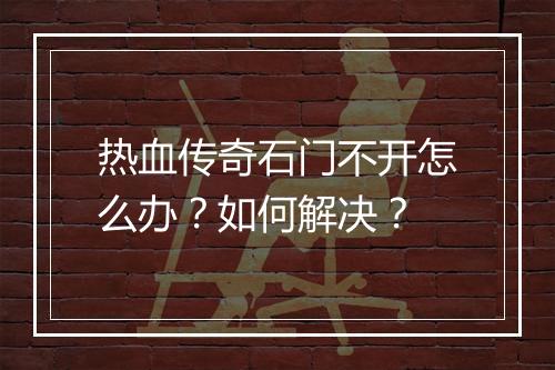 热血传奇石门不开怎么办？如何解决？