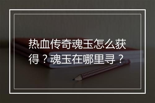 热血传奇魂玉怎么获得？魂玉在哪里寻？
