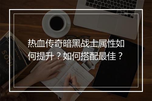 热血传奇暗黑战士属性如何提升？如何搭配最佳？