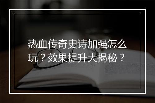 热血传奇史诗加强怎么玩？效果提升大揭秘？