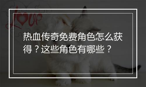 热血传奇免费角色怎么获得？这些角色有哪些？