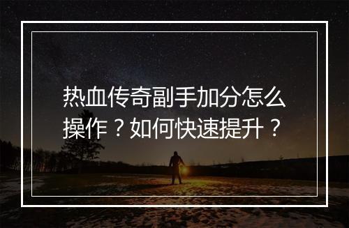 热血传奇副手加分怎么操作？如何快速提升？
