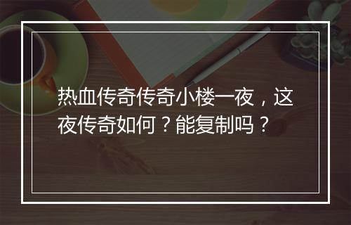 热血传奇传奇小楼一夜，这夜传奇如何？能复制吗？