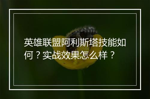 英雄联盟阿利斯塔技能如何？实战效果怎么样？