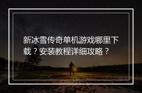 新冰雪传奇单机游戏哪里下载？安装教程详细攻略？