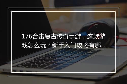 176合击复古传奇手游，这款游戏怎么玩？新手入门攻略有哪些？