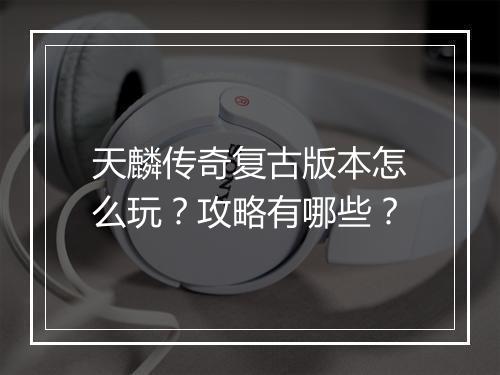 天麟传奇复古版本怎么玩？攻略有哪些？