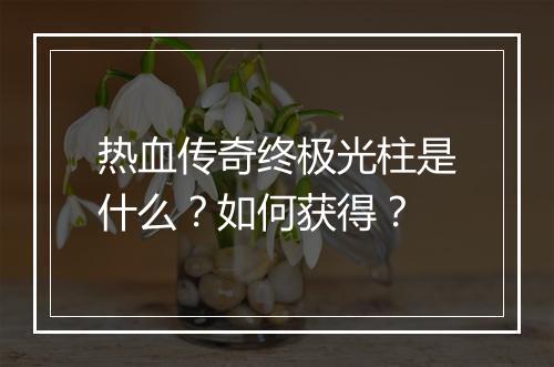 热血传奇终极光柱是什么？如何获得？
