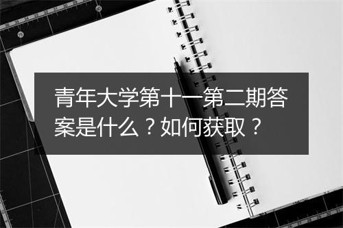 青年大学第十一第二期答案是什么？如何获取？