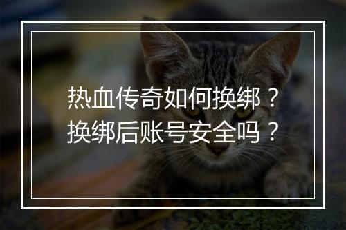 热血传奇如何换绑？换绑后账号安全吗？