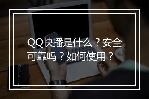 QQ快播是什么？安全可靠吗？如何使用？
