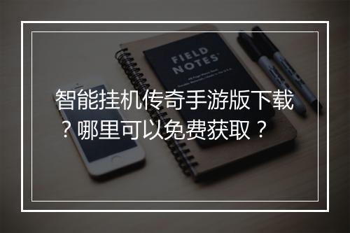 智能挂机传奇手游版下载？哪里可以免费获取？