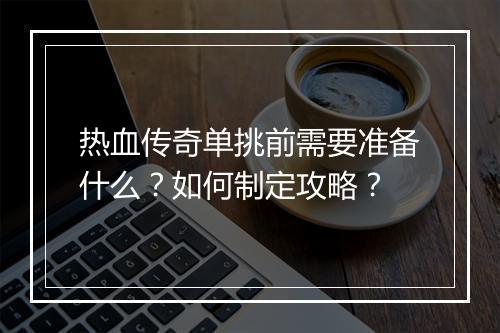 热血传奇单挑前需要准备什么？如何制定攻略？