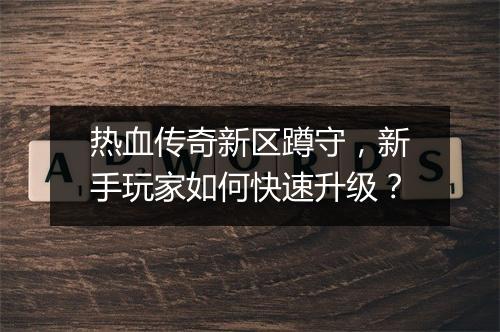热血传奇新区蹲守，新手玩家如何快速升级？