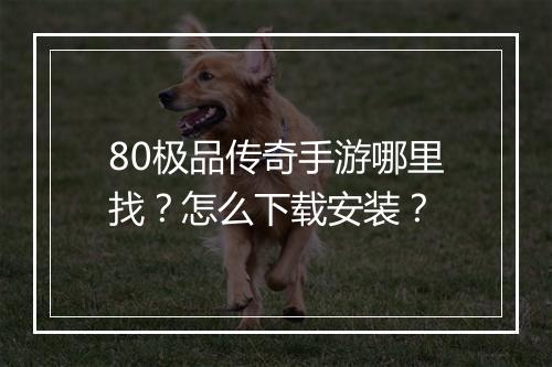 80极品传奇手游哪里找？怎么下载安装？