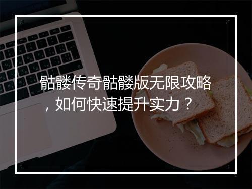骷髅传奇骷髅版无限攻略，如何快速提升实力？