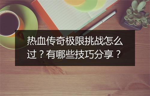 热血传奇极限挑战怎么过？有哪些技巧分享？