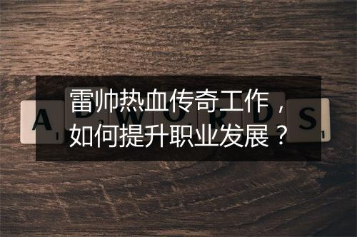 雷帅热血传奇工作，如何提升职业发展？