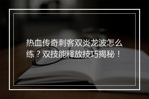 热血传奇刺客双炎龙波怎么练？双技能释放技巧揭秘！