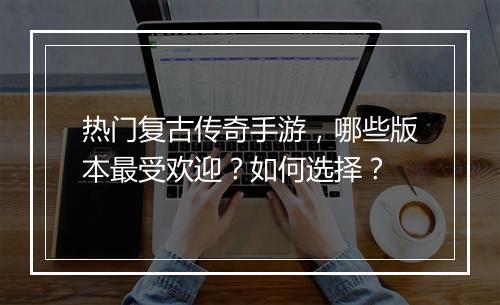 热门复古传奇手游，哪些版本最受欢迎？如何选择？
