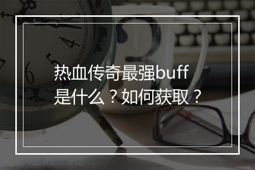 热血传奇最强buff是什么？如何获取？