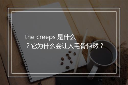 the creeps 是什么？它为什么会让人毛骨悚然？