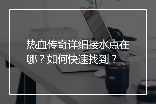 热血传奇详细接水点在哪？如何快速找到？