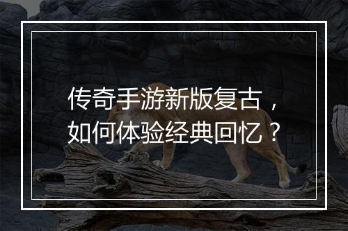 传奇手游新版复古，如何体验经典回忆？