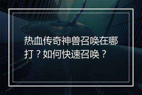 热血传奇神兽召唤在哪打？如何快速召唤？