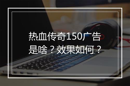 热血传奇150广告是啥？效果如何？