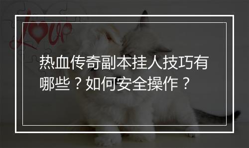 热血传奇副本挂人技巧有哪些？如何安全操作？