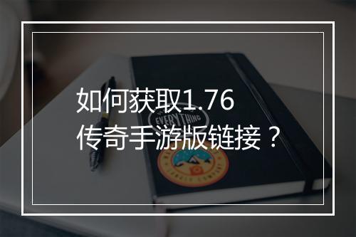 如何获取1.76传奇手游版链接？