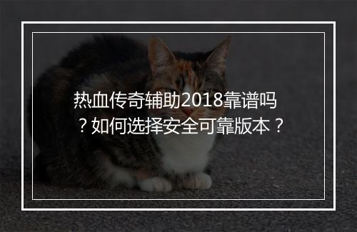 热血传奇辅助2018靠谱吗？如何选择安全可靠版本？