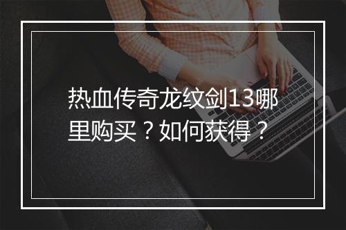 热血传奇龙纹剑13哪里购买？如何获得？