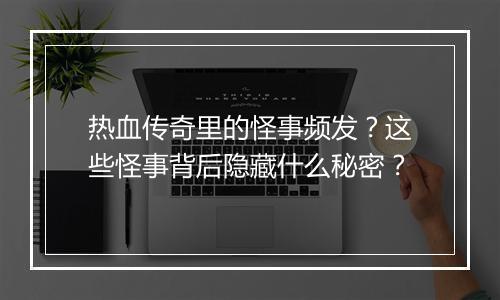 热血传奇里的怪事频发？这些怪事背后隐藏什么秘密？