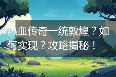 热血传奇一统敦煌？如何实现？攻略揭秘！