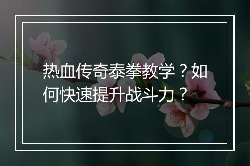 热血传奇泰拳教学？如何快速提升战斗力？