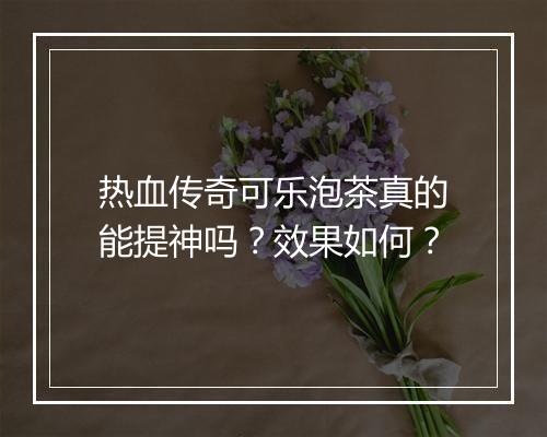 热血传奇可乐泡茶真的能提神吗？效果如何？