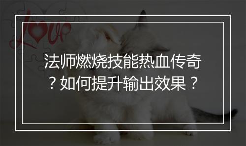 法师燃烧技能热血传奇？如何提升输出效果？