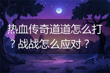 热血传奇道道怎么打？战战怎么应对？