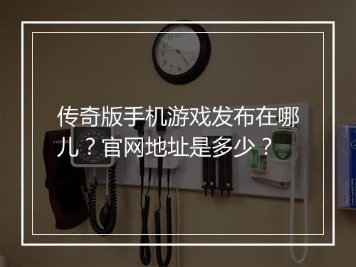 传奇版手机游戏发布在哪儿？官网地址是多少？