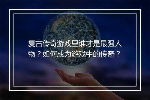 复古传奇游戏里谁才是最强人物？如何成为游戏中的传奇？