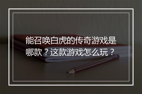 能召唤白虎的传奇游戏是哪款？这款游戏怎么玩？