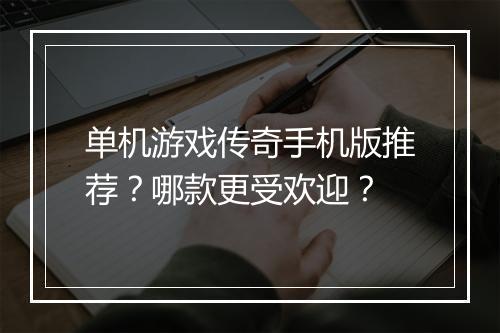 单机游戏传奇手机版推荐？哪款更受欢迎？