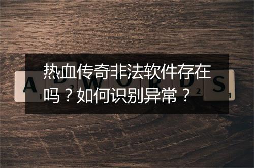 热血传奇非法软件存在吗？如何识别异常？