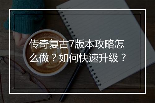 传奇复古7版本攻略怎么做？如何快速升级？