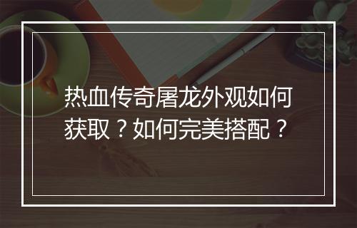 热血传奇屠龙外观如何获取？如何完美搭配？