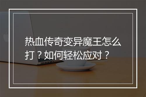 热血传奇变异魔王怎么打？如何轻松应对？