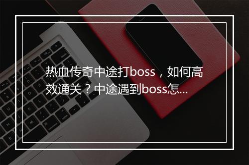 热血传奇中途打boss，如何高效通关？中途遇到boss怎么办？