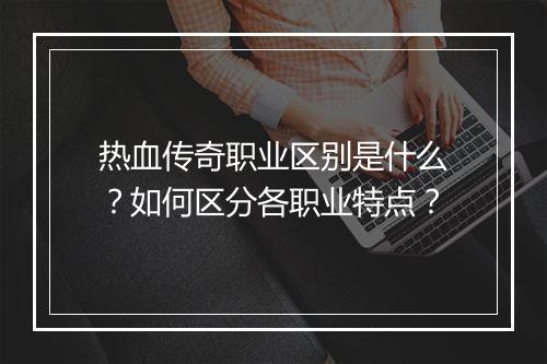 热血传奇职业区别是什么？如何区分各职业特点？